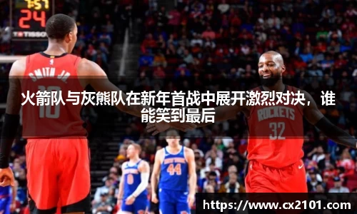 火箭队与灰熊队在新年首战中展开激烈对决,谁能笑到最后