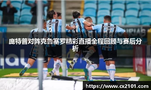 庞特普对阵克鲁塞罗精彩直播全程回顾与赛后分析